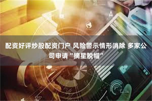 配资好评炒股配资门户 风险警示情形消除 多家公司申请“摘星脱帽”