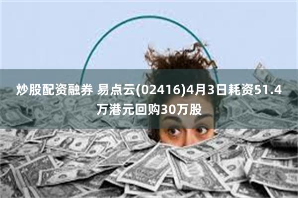 炒股配资融券 易点云(02416)4月3日耗资51.4万港元回购30万股