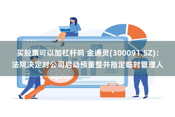 买股票可以加杠杆吗 金通灵(300091.SZ)：法院决定对公司启动预重整并指定临时管理人