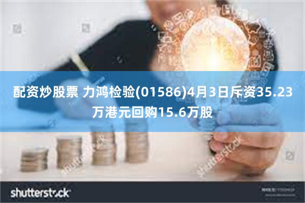 配资炒股票 力鸿检验(01586)4月3日斥资35.23万港元回购15.6万股