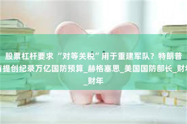 股票杠杆要求 “对等关税”用于重建军队？特朗普首提创纪录万亿国防预算_赫格塞思_美国国防部长_财年