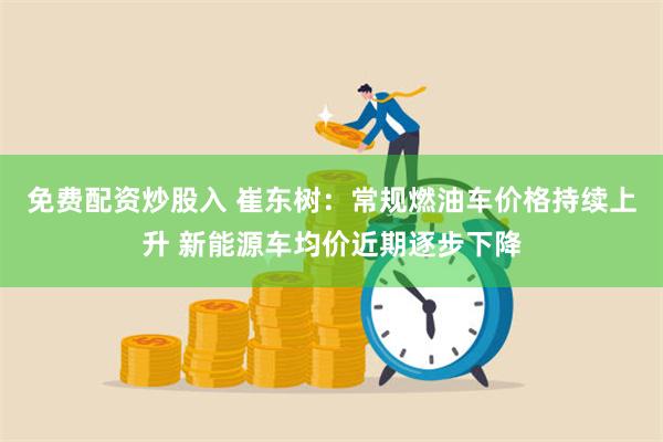 免费配资炒股入 崔东树：常规燃油车价格持续上升 新能源车均价近期逐步下降