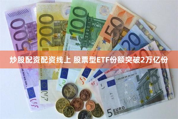 炒股配资配资线上 股票型ETF份额突破2万亿份