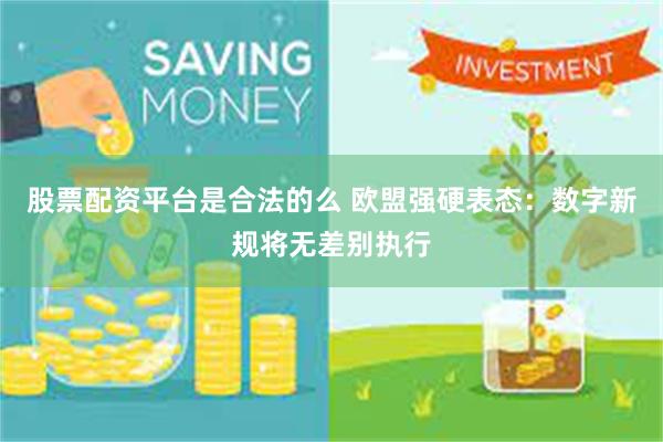 股票配资平台是合法的么 欧盟强硬表态：数字新规将无差别执行
