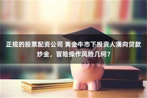 正规的股票配资公司 黄金牛市下投资人涌向贷款炒金，冒险操作风险几何？