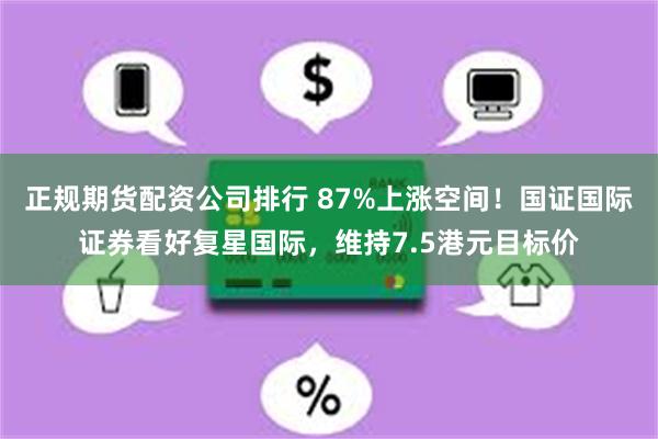 正规期货配资公司排行 87%上涨空间！国证国际证券看好复星国际，维持7.5港元目标价