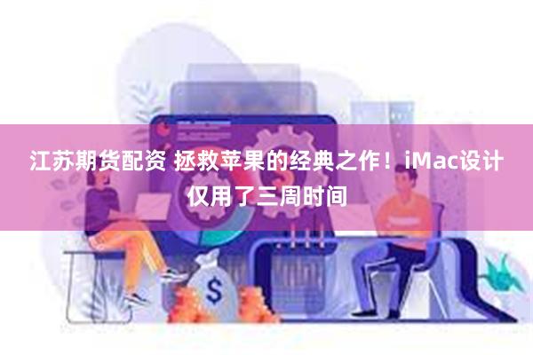 江苏期货配资 拯救苹果的经典之作！iMac设计仅用了三周时间