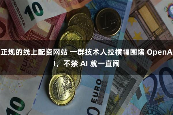 正规的线上配资网站 一群技术人拉横幅围堵 OpenAI，不禁 AI 就一直闹
