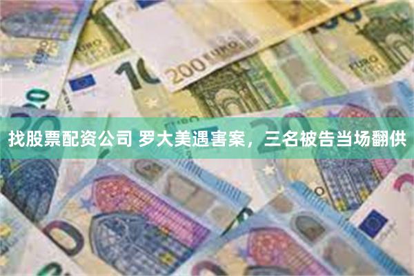 找股票配资公司 罗大美遇害案，三名被告当场翻供