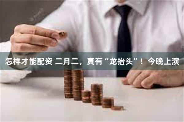 怎样才能配资 二月二，真有“龙抬头”！今晚上演