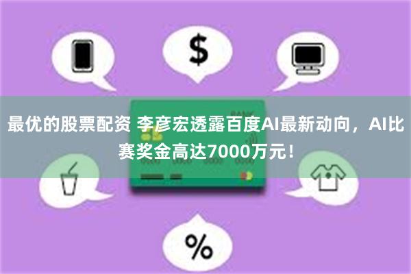 最优的股票配资 李彦宏透露百度AI最新动向，AI比赛奖金高达7000万元！