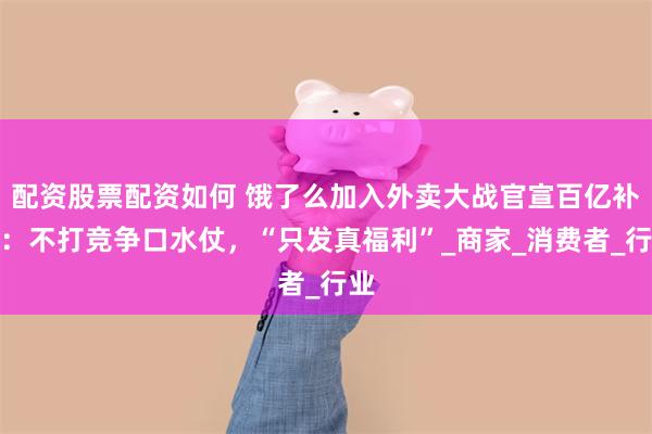 配资股票配资如何 饿了么加入外卖大战官宣百亿补贴：不打竞争口水仗，“只发真福利”_商家_消费者_行业