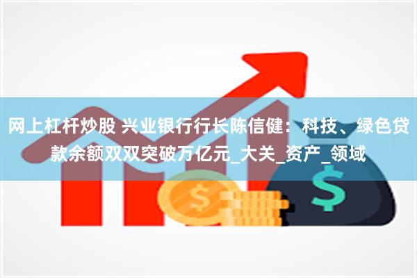 网上杠杆炒股 兴业银行行长陈信健：科技、绿色贷款余额双双突破万亿元_大关_资产_领域
