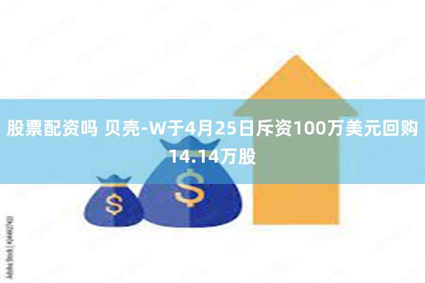 股票配资吗 贝壳-W于4月25日斥资100万美元回购14.14万股
