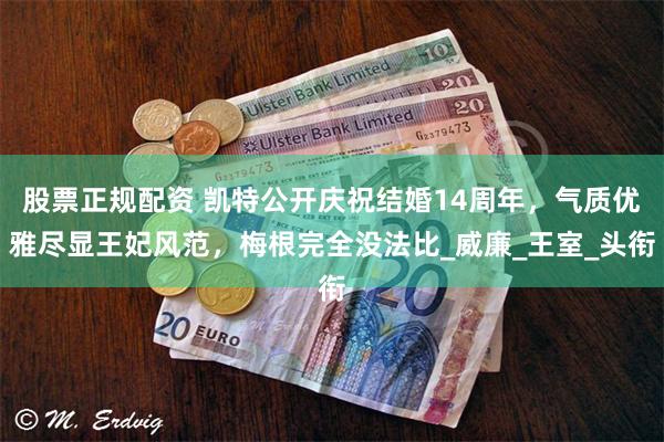股票正规配资 凯特公开庆祝结婚14周年，气质优雅尽显王妃风范，梅根完全没法比_威廉_王室_头衔