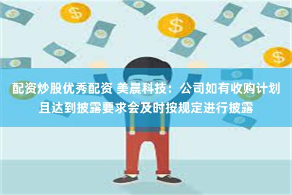 配资炒股优秀配资 美晨科技：公司如有收购计划且达到披露要求会及时按规定进行披露