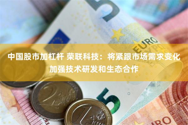中国股市加杠杆 荣联科技：将紧跟市场需求变化加强技术研发和生态合作