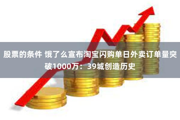 股票的条件 饿了么宣布淘宝闪购单日外卖订单量突破1000万：39城创造历史