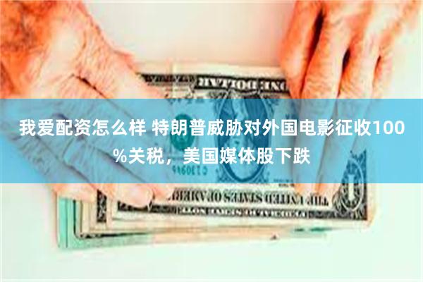 我爱配资怎么样 特朗普威胁对外国电影征收100%关税，美国媒体股下跌