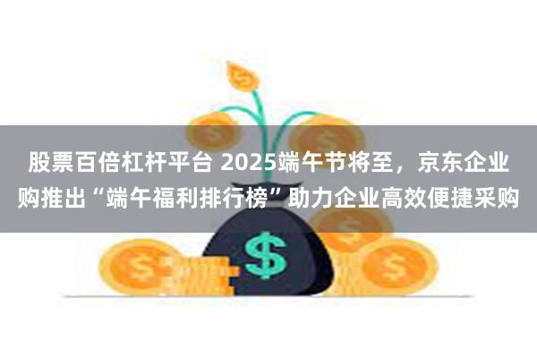 股票百倍杠杆平台 2025端午节将至，京东企业购推出“端午福利排行榜”助力企业高效便捷采购