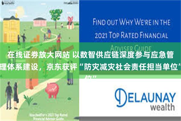 在线证劵放大网站 以数智供应链深度参与应急管理体系建设，京东获评“防灾减灾社会责任担当单位”