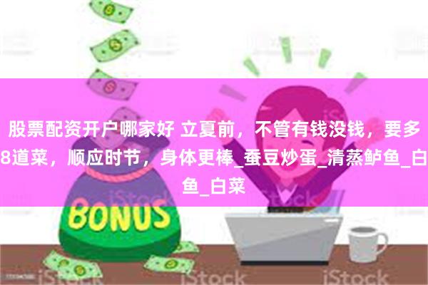 股票配资开户哪家好 立夏前，不管有钱没钱，要多吃8道菜，顺应时节，身体更棒_蚕豆炒蛋_清蒸鲈鱼_白菜