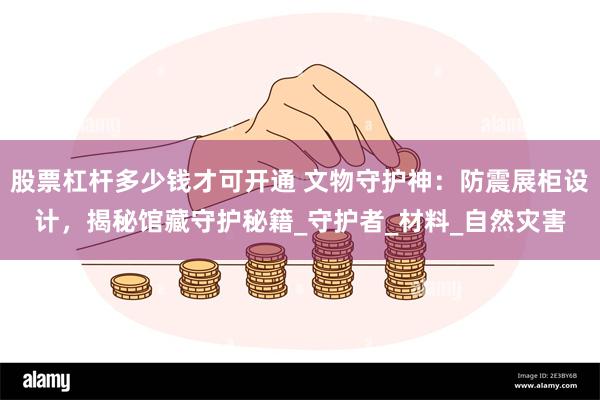 股票杠杆多少钱才可开通 文物守护神：防震展柜设计，揭秘馆藏守护秘籍_守护者_材料_自然灾害