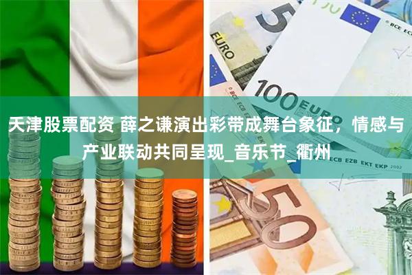 天津股票配资 薛之谦演出彩带成舞台象征，情感与产业联动共同呈现_音乐节_衢州