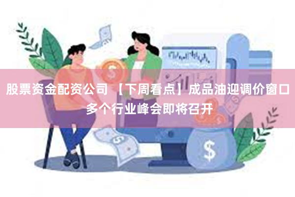 股票资金配资公司 【下周看点】成品油迎调价窗口 多个行业峰会即将召开