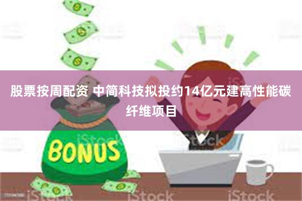 股票按周配资 中简科技拟投约14亿元建高性能碳纤维项目