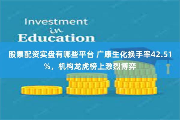 股票配资实盘有哪些平台 广康生化换手率42.51%，机构龙虎榜上激烈博弈
