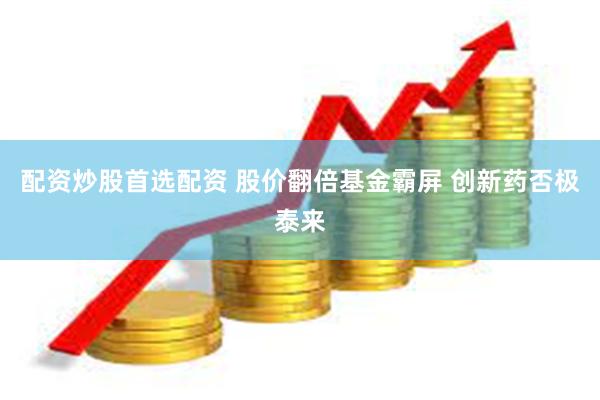 配资炒股首选配资 股价翻倍基金霸屏 创新药否极泰来