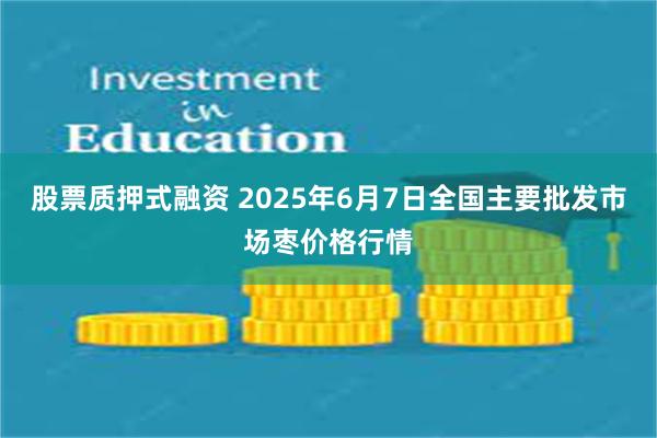 股票质押式融资 2025年6月7日全国主要批发市场枣价格行情