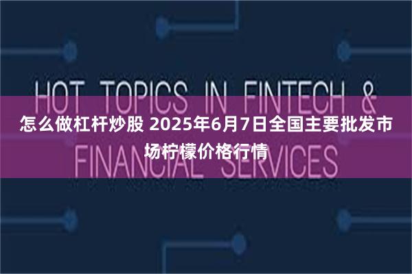 怎么做杠杆炒股 2025年6月7日全国主要批发市场柠檬价格行情