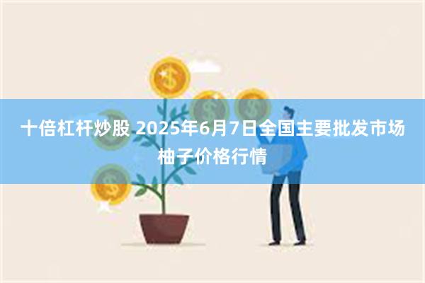十倍杠杆炒股 2025年6月7日全国主要批发市场柚子价格行情