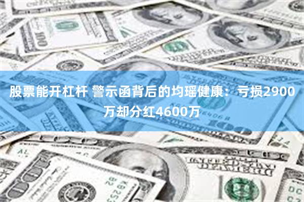 股票能开杠杆 警示函背后的均瑶健康：亏损2900万却分红4600万