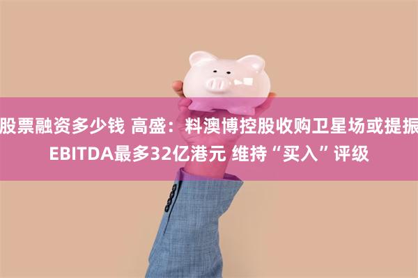 股票融资多少钱 高盛：料澳博控股收购卫星场或提振EBITDA最多32亿港元 维持“买入”评级