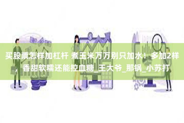买股票怎样加杠杆 煮玉米万万别只加水！多加2样，香甜软糯还能控血糖_王大爷_那锅_小苏打