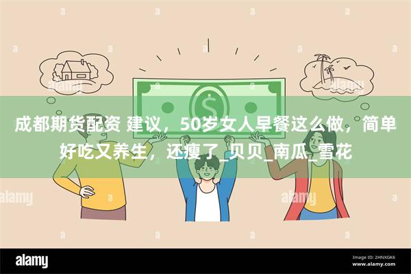 成都期货配资 建议，50岁女人早餐这么做，简单好吃又养生，还瘦了_贝贝_南瓜_雪花
