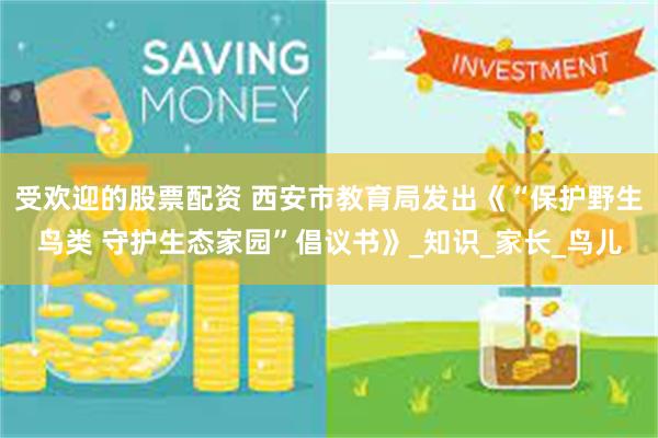 受欢迎的股票配资 西安市教育局发出《“保护野生鸟类 守护生态家园”倡议书》_知识_家长_鸟儿