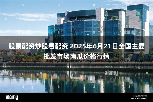股票配资炒股看配资 2025年6月21日全国主要批发市场南瓜价格行情