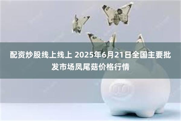 配资炒股线上线上 2025年6月21日全国主要批发市场凤尾菇价格行情