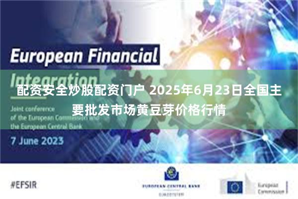 配资安全炒股配资门户 2025年6月23日全国主要批发市场黄豆芽价格行情