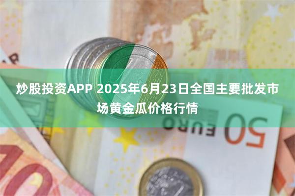 炒股投资APP 2025年6月23日全国主要批发市场黄金瓜价格行情