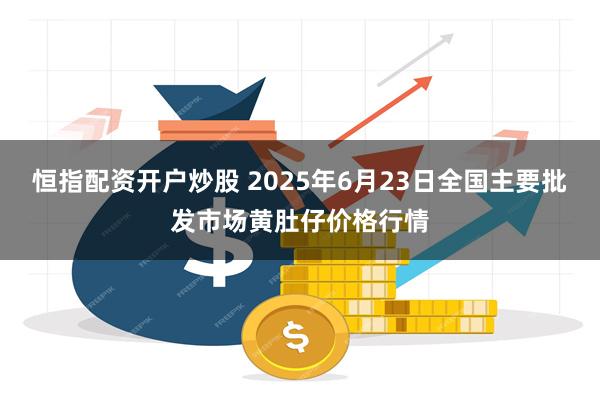 恒指配资开户炒股 2025年6月23日全国主要批发市场黄肚仔价格行情
