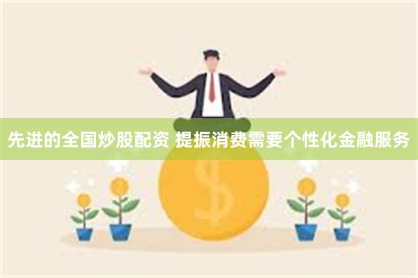 先进的全国炒股配资 提振消费需要个性化金融服务