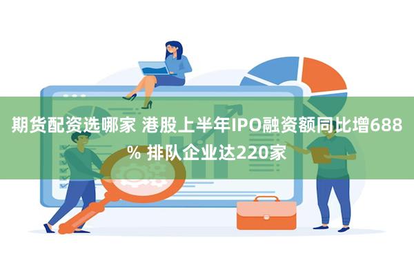 期货配资选哪家 港股上半年IPO融资额同比增688% 排队企业达220家