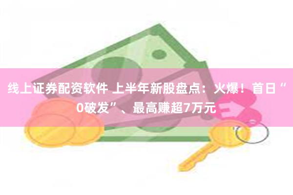 线上证券配资软件 上半年新股盘点：火爆！首日“0破发”、最高赚超7万元