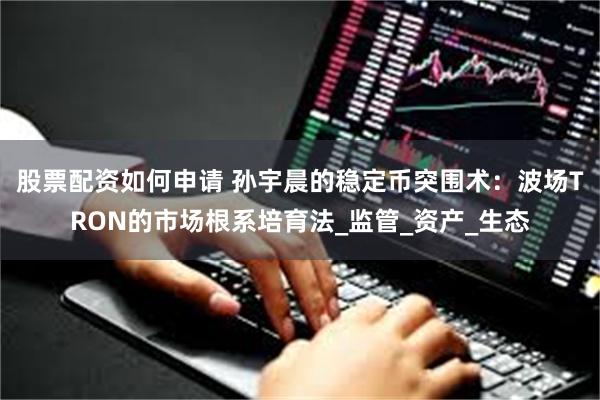 股票配资如何申请 孙宇晨的稳定币突围术：波场TRON的市场根系培育法_监管_资产_生态