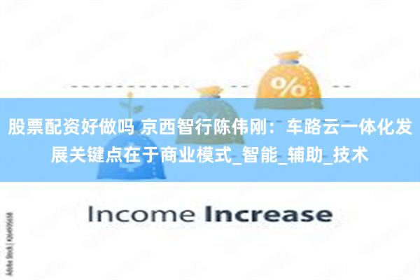 股票配资好做吗 京西智行陈伟刚：车路云一体化发展关键点在于商业模式_智能_辅助_技术